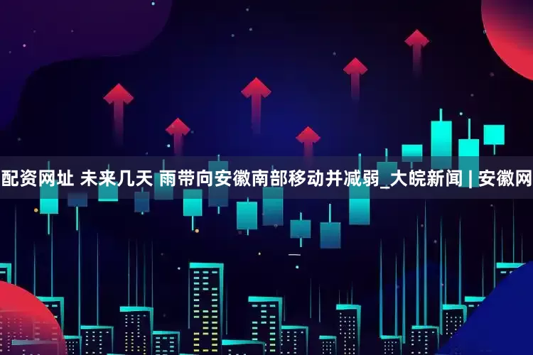 配资网址 未来几天 雨带向安徽南部移动并减弱_大皖新闻 | 安徽网
