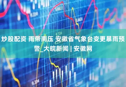 炒股配资 雨带南压 安徽省气象台变更暴雨预警_大皖新闻 | 安徽网