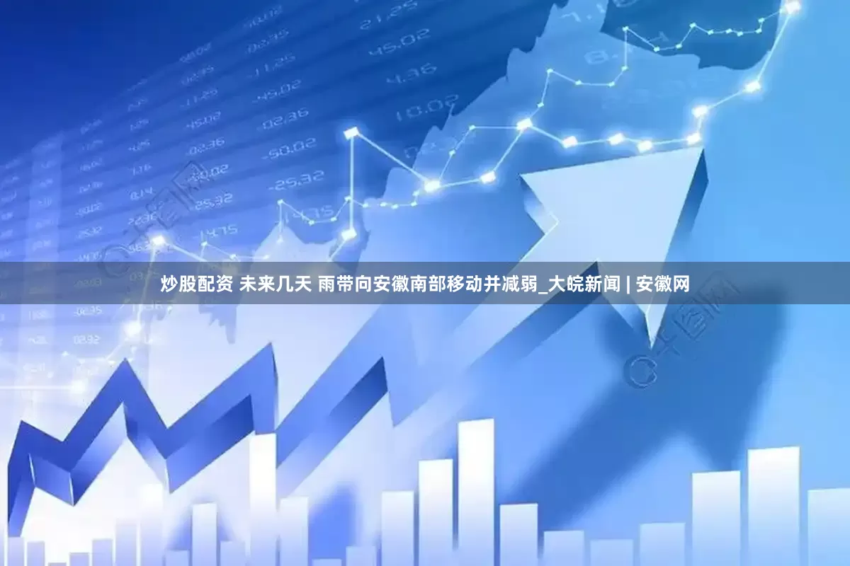 炒股配资 未来几天 雨带向安徽南部移动并减弱_大皖新闻 | 安徽网