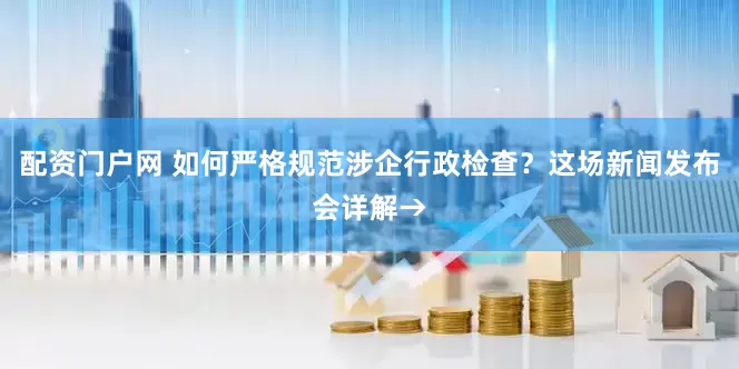 配资门户网 如何严格规范涉企行政检查？这场新闻发布会详解→