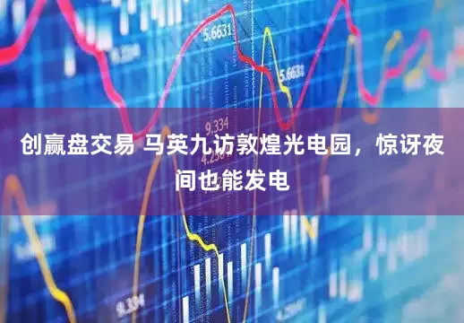 创赢盘交易 马英九访敦煌光电园，惊讶夜间也能发电