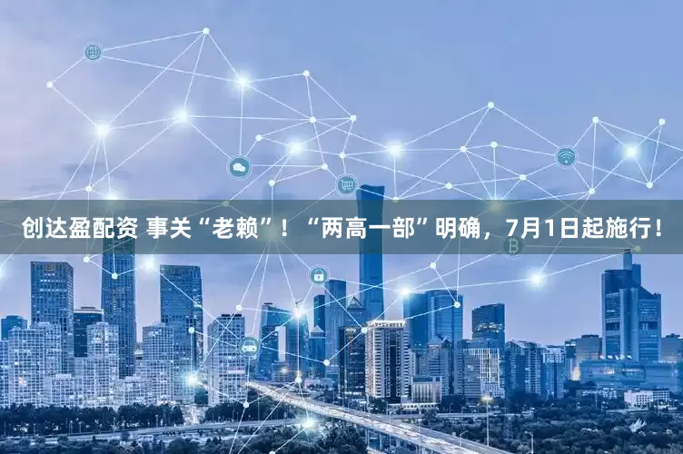 创达盈配资 事关“老赖”！“两高一部”明确，7月1日起施行！