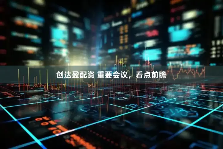 创达盈配资 重要会议，看点前瞻