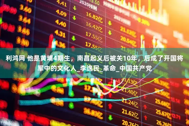利鸿网 他是黄埔4期生，南昌起义后被关10年，后成了开国将军中的文化人_李逸民_革命_中国共产党