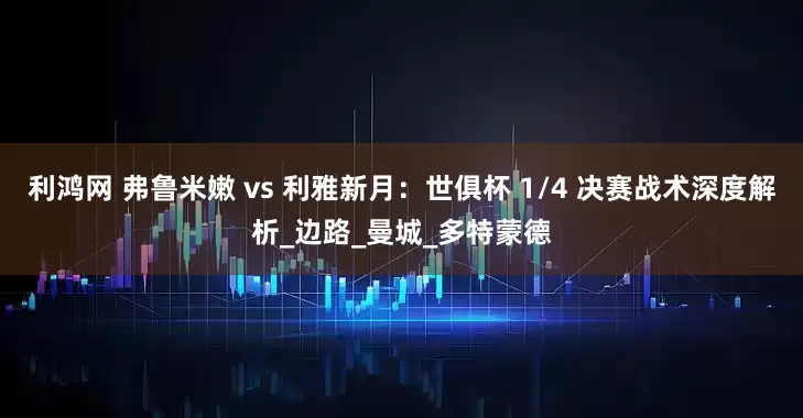 利鸿网 弗鲁米嫩 vs 利雅新月：世俱杯 1/4 决赛战术深度解析_边路_曼城_多特蒙德