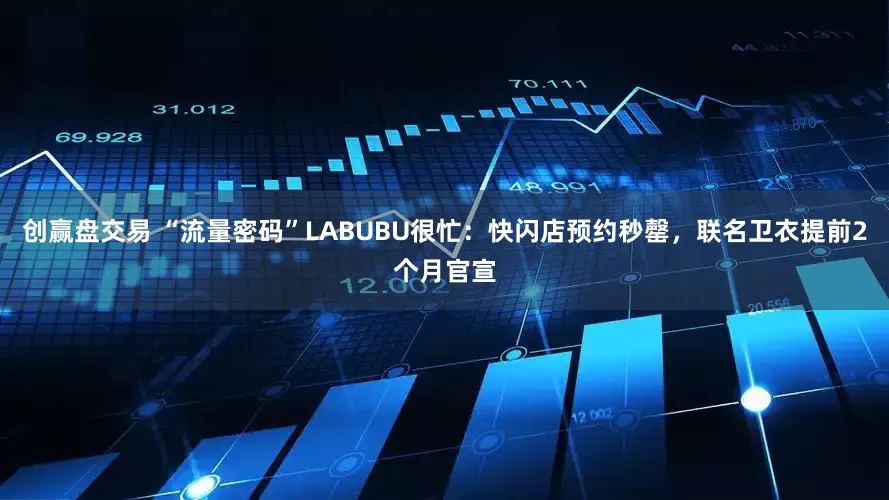 创赢盘交易 “流量密码”LABUBU很忙：快闪店预约秒罄，联名卫衣提前2个月官宣