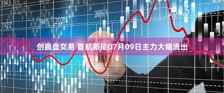 创赢盘交易 首航新能07月09日主力大幅流出