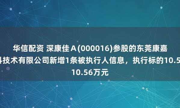华信配资 深康佳Ａ(000016)参股的东莞康嘉新材料技术有限公司新增1条被执行人信息，执行标的10.56万元