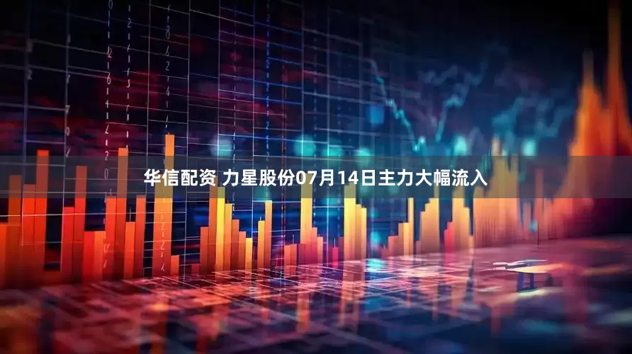 华信配资 力星股份07月14日主力大幅流入