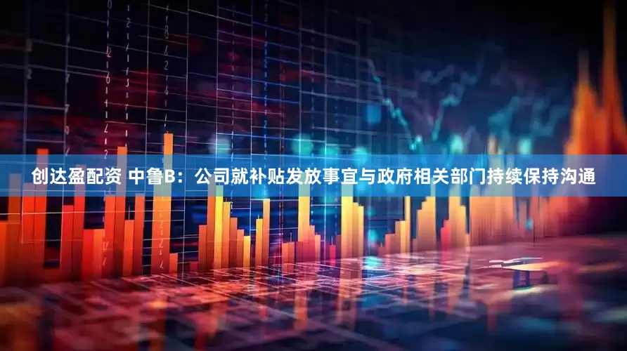 创达盈配资 中鲁B：公司就补贴发放事宜与政府相关部门持续保持沟通
