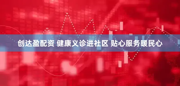 创达盈配资 健康义诊进社区 贴心服务暖民心