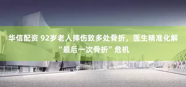 华信配资 92岁老人摔伤致多处骨折，医生精准化解“最后一次骨折”危机