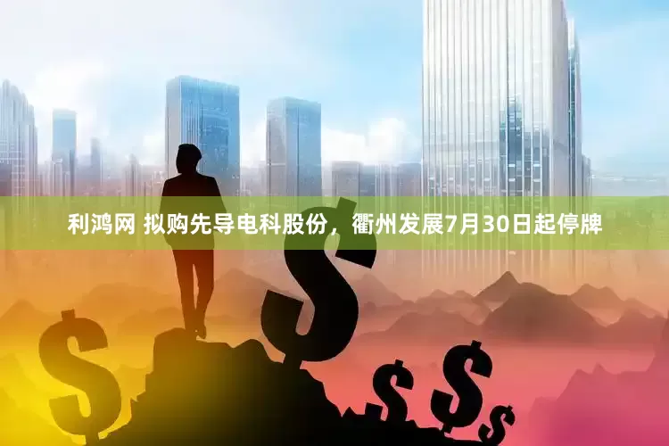利鸿网 拟购先导电科股份，衢州发展7月30日起停牌