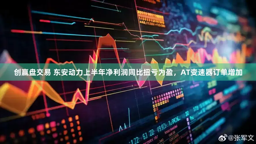 创赢盘交易 东安动力上半年净利润同比扭亏为盈，AT变速器订单增加