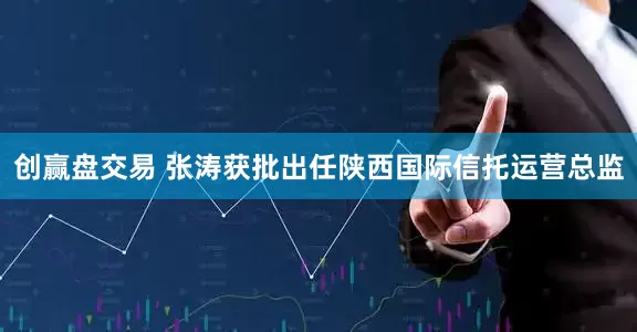 创赢盘交易 张涛获批出任陕西国际信托运营总监