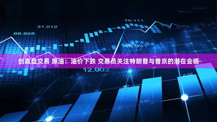 创赢盘交易 原油：油价下跌 交易员关注特朗普与普京的潜在会晤