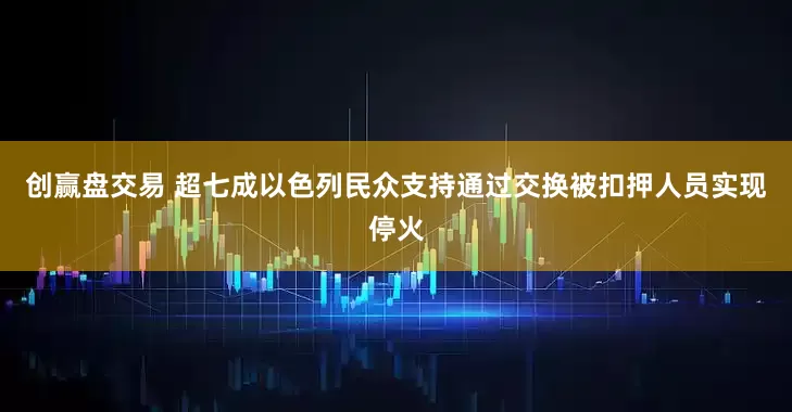 创赢盘交易 超七成以色列民众支持通过交换被扣押人员实现停火