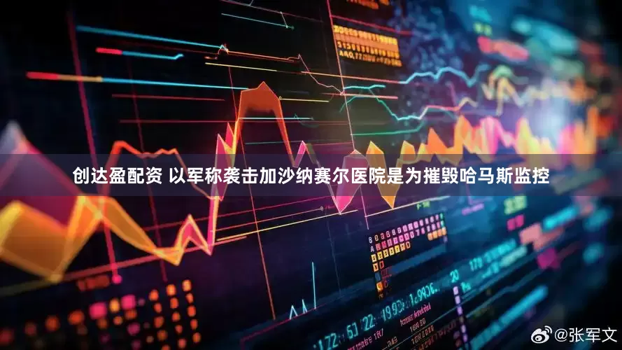 创达盈配资 以军称袭击加沙纳赛尔医院是为摧毁哈马斯监控