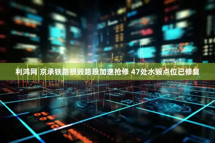 利鸿网 京承铁路损毁路段加速抢修 47处水毁点位已修复