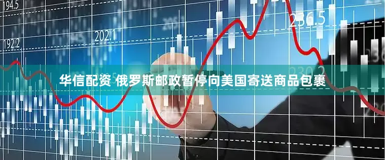 华信配资 俄罗斯邮政暂停向美国寄送商品包裹