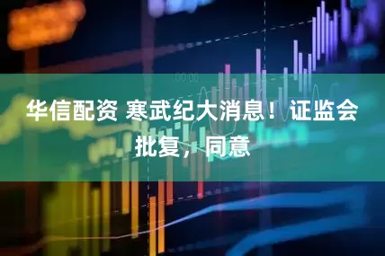 华信配资 寒武纪大消息！证监会批复，同意
