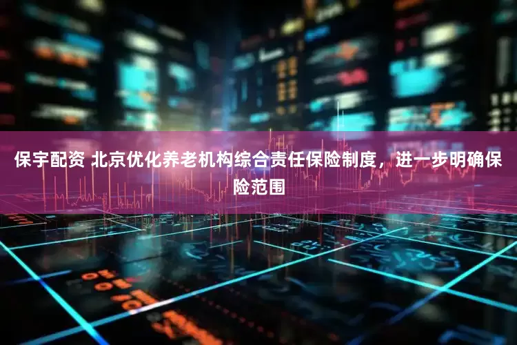 保宇配资 北京优化养老机构综合责任保险制度，进一步明确保险范围