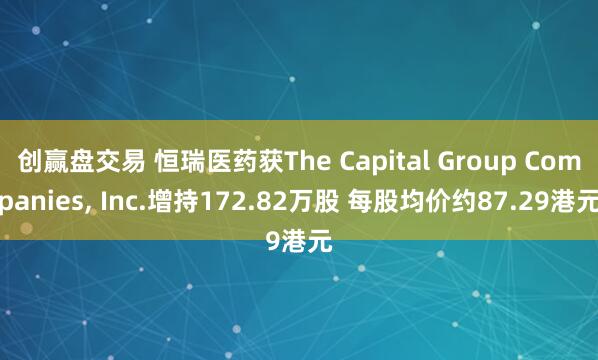 创赢盘交易 恒瑞医药获The Capital Group Companies, Inc.增持172.82万股 每股均价约87.29港元