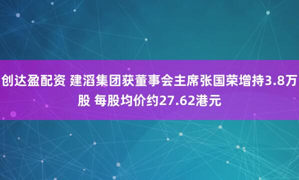 创达盈配资 建滔集团获董事会主席张国荣增持3.8万股 每股均价约27.62港元