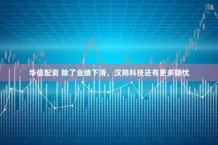 华信配资 除了业绩下滑，汉朔科技还有更多隐忧