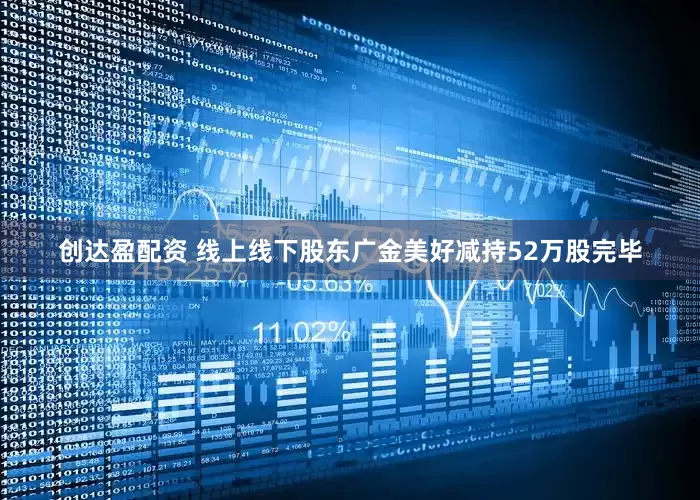 创达盈配资 线上线下股东广金美好减持52万股完毕