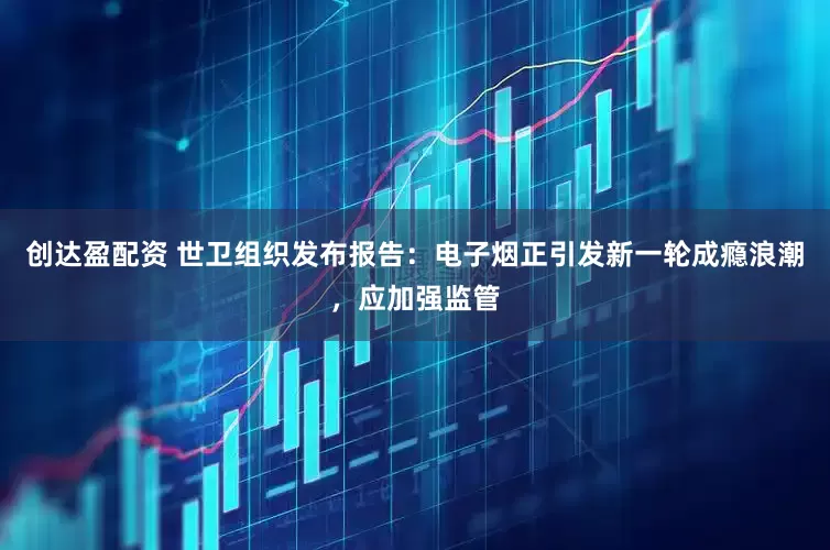 创达盈配资 世卫组织发布报告：电子烟正引发新一轮成瘾浪潮，应加强监管