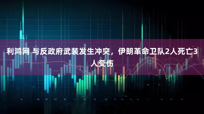 利鸿网 与反政府武装发生冲突，伊朗革命卫队2人死亡3人受伤