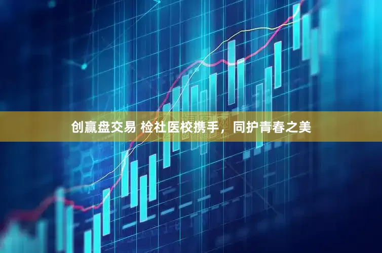 创赢盘交易 检社医校携手,同护青春之美