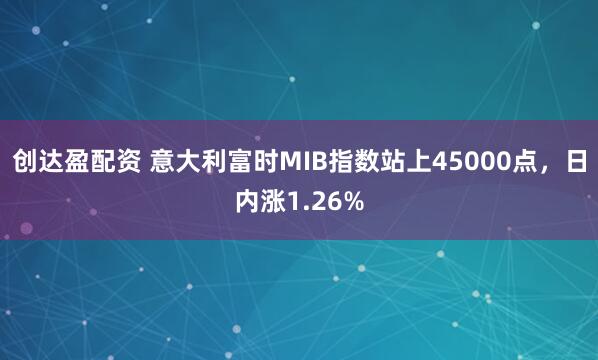 创达盈配资 意大利富时MIB指数站上45000点，日内涨1.26%