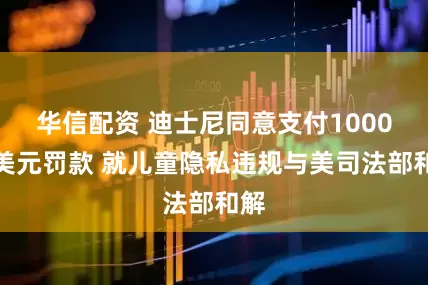 华信配资 迪士尼同意支付1000万美元罚款 就儿童隐私违规与美司法部和解