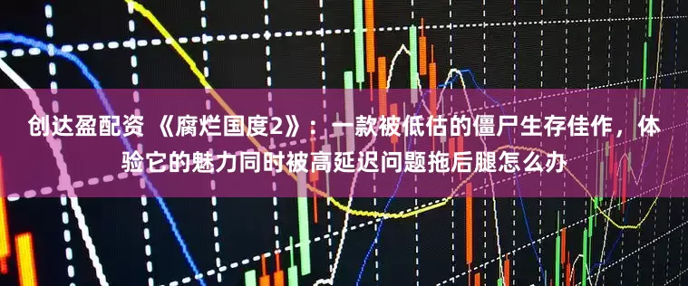 创达盈配资 《腐烂国度2》：一款被低估的僵尸生存佳作，体验它的魅力同时被高延迟问题拖后腿怎么办