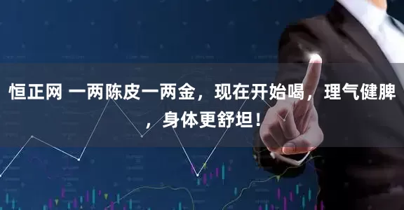 恒正网 一两陈皮一两金，现在开始喝，理气健脾，身体更舒坦！