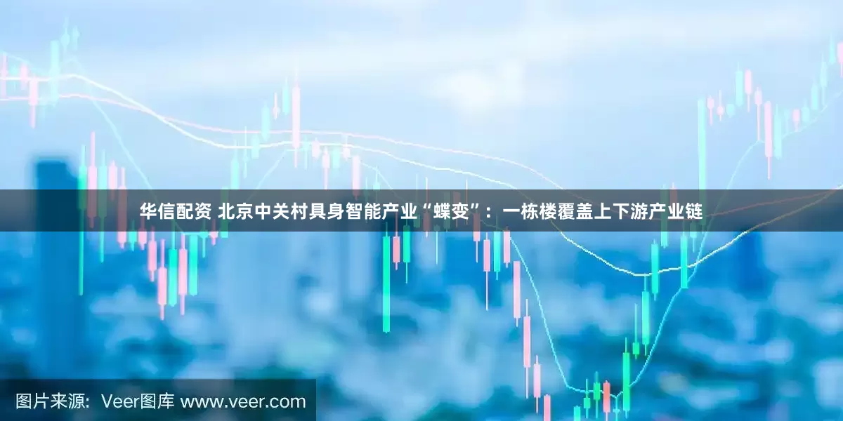 华信配资 北京中关村具身智能产业“蝶变”：一栋楼覆盖上下游产业链