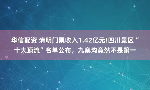 华信配资 清明门票收入1.42亿元!四川景区“十大顶流”名单公布,九寨沟竟然不是第一