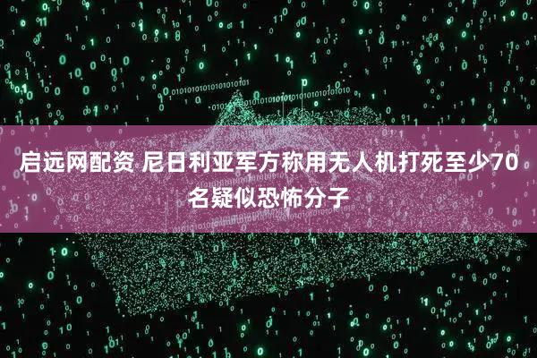 启远网配资 尼日利亚军方称用无人机打死至少70名疑似恐怖分子