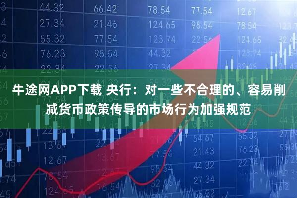 牛途网APP下载 央行：对一些不合理的、容易削减货币政策传导的市场行为加强规范