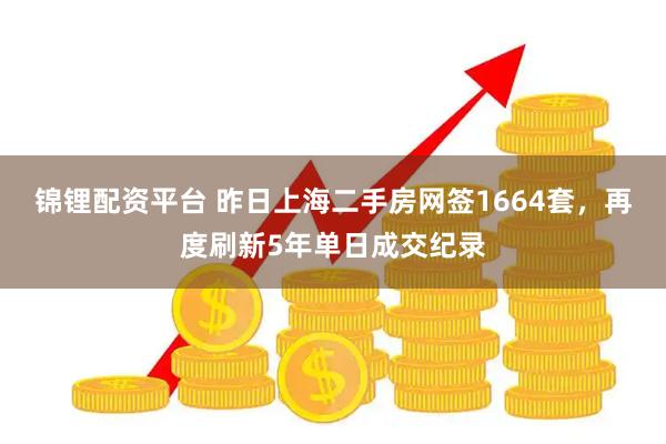 锦锂配资平台 昨日上海二手房网签1664套，再度刷新5年单日成交纪录