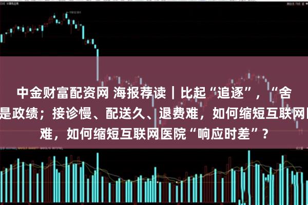 中金财富配资网 海报荐读｜比起“追逐”，“舍弃”更显担当、更是政绩；接诊慢、配送久、退费难，如何缩短互联网医院“响应时差”？