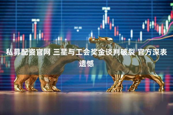 私募配资官网 三星与工会奖金谈判破裂 官方深表遗憾