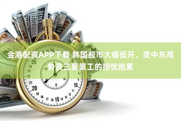 金港配资APP下载 韩国股市大幅低开，受中东局势及三星罢工的担忧拖累
