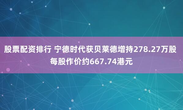 股票配资排行 宁德时代获贝莱德增持278.27万股 每股作价约667.74港元