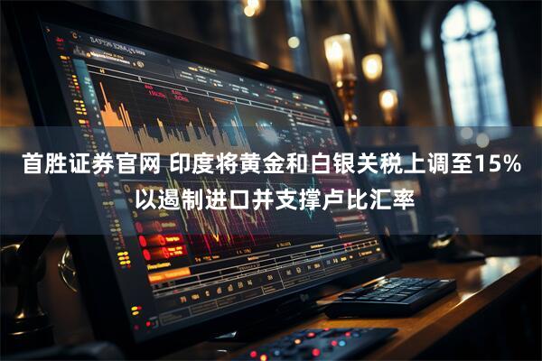首胜证券官网 印度将黄金和白银关税上调至15% 以遏制进口并支撑卢比汇率